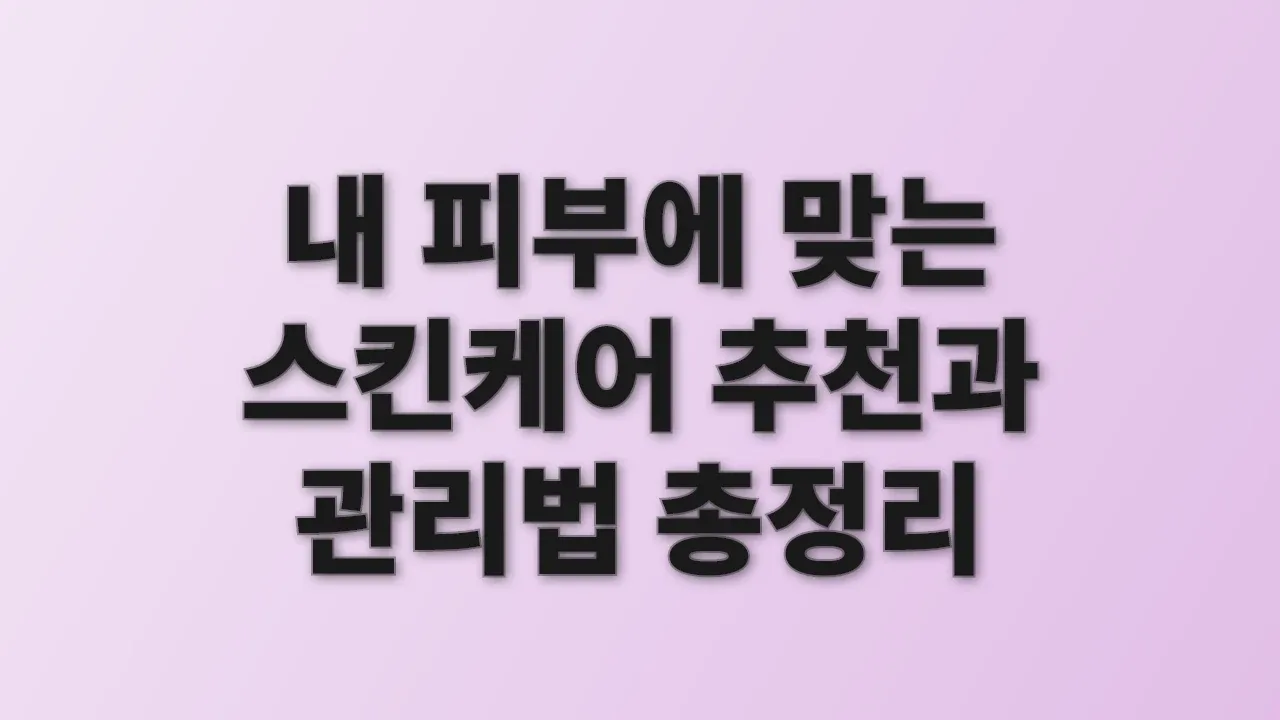 내 피부에 맞는 스킨케어 추천과 관리법 총정리